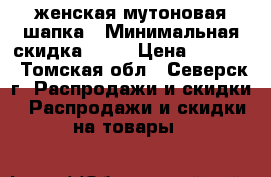 женская мутоновая шапка › Минимальная скидка ­ 30 › Цена ­ 2 500 - Томская обл., Северск г. Распродажи и скидки » Распродажи и скидки на товары   